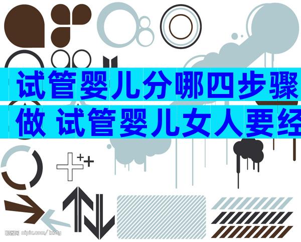 试管婴儿分哪四步骤做 试管婴儿女人要经过哪些程序